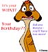 It's your WHAT? Your birthday? ...Hakuna 
matata-- you'll have lots more!